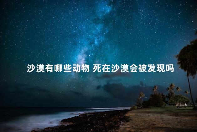 沙漠有哪些动物 死在沙漠会被发现吗